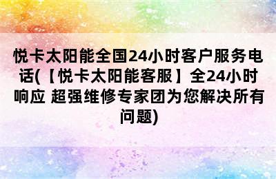 悦卡太阳能全国24小时客户服务电话(【悦卡太阳能客服】全24小时响应 超强维修专家团为您解决所有问题)